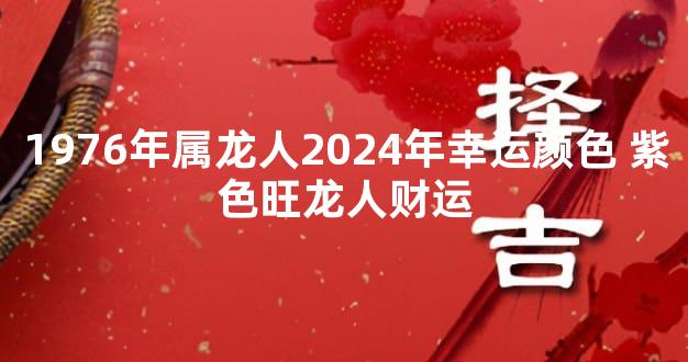 1976年属龙人2024年幸运颜色 紫色旺龙人财运